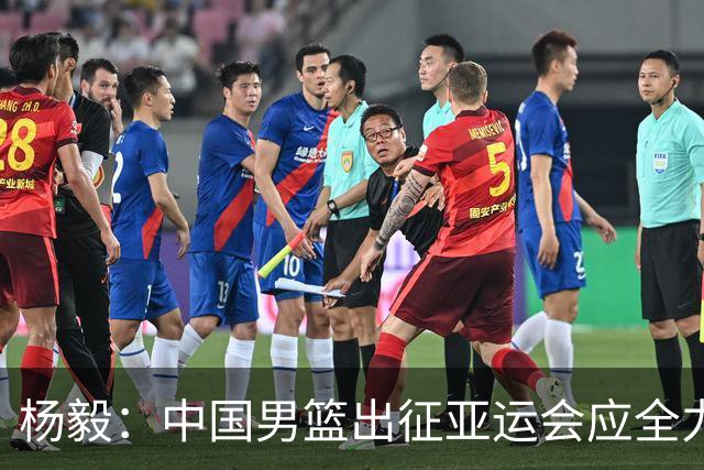 杨毅：中国男篮出征亚运会应全力以赴，不能派出二队或青年军