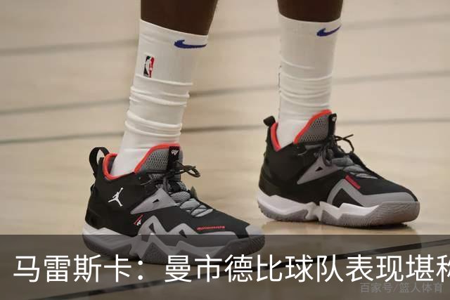 马雷斯卡：曼市德比球队表现堪称惊艳 不确定是否会上诉福登红牌